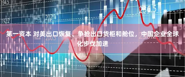 第一资本 对美出口恢复、争抢出口货柜和舱位，中国企业全球化步伐加速