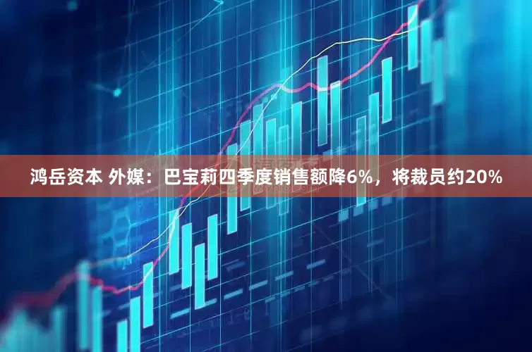 鸿岳资本 外媒：巴宝莉四季度销售额降6%，将裁员约20%