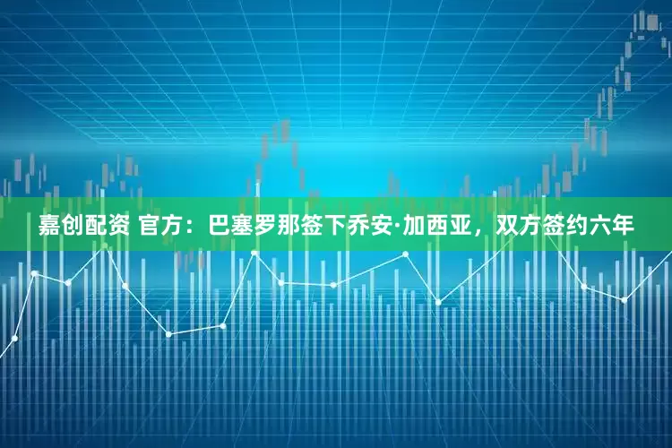 嘉创配资 官方：巴塞罗那签下乔安·加西亚，双方签约六年
