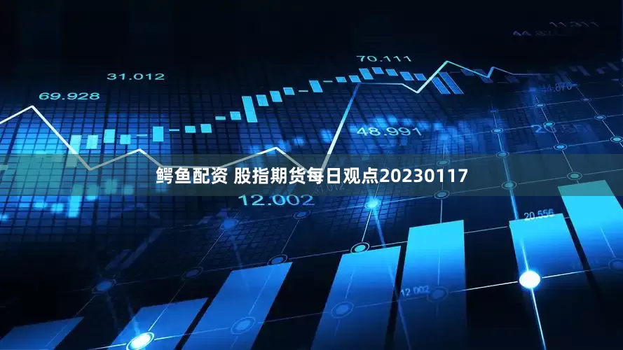 鳄鱼配资 股指期货每日观点20230117