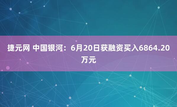 捷元网 中国银河：6月20日获融资买入6864.20万元