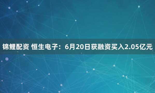 锦鲤配资 恒生电子：6月20日获融资买入2.05亿元