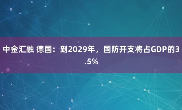 中金汇融 德国：到2029年，国防开支将占GDP的3.5%