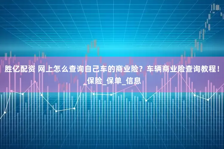 胜亿配资 网上怎么查询自己车的商业险？车辆商业险查询教程！_保险_保单_信息