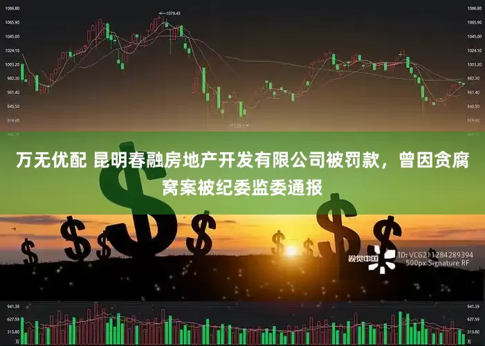 万无优配 昆明春融房地产开发有限公司被罚款，曾因贪腐窝案被纪委监委通报