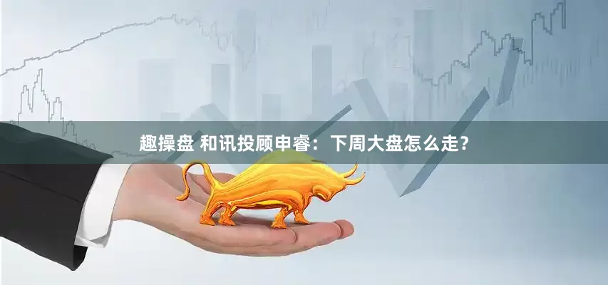 趣操盘 和讯投顾申睿：下周大盘怎么走？