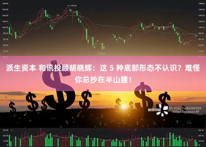 派生资本 和讯投顾胡晓辉：这 5 种底部形态不认识？难怪你总抄在半山腰！