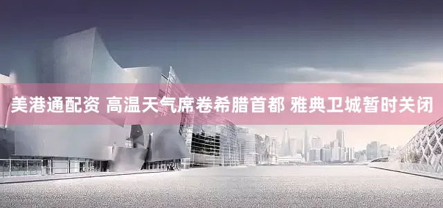 美港通配资 高温天气席卷希腊首都 雅典卫城暂时关闭