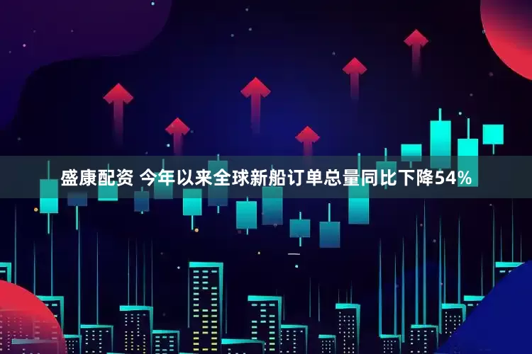 盛康配资 今年以来全球新船订单总量同比下降54%