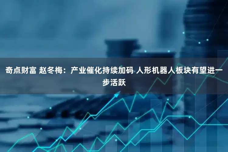 奇点财富 赵冬梅:产业催化持续加码 人形机器人板块有望进一步活跃