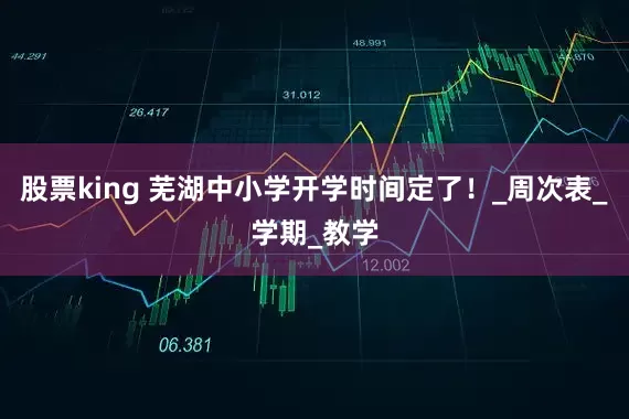 股票king 芜湖中小学开学时间定了！_周次表_学期_教学
