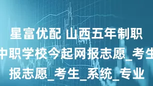 星富优配 山西五年制职业教育和中职学校今起网报志愿_考生_系统_专业