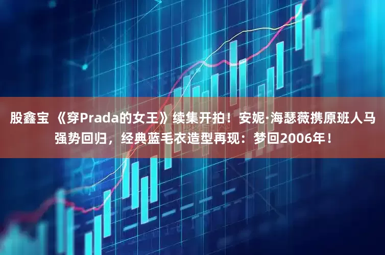 股鑫宝 《穿Prada的女王》续集开拍！安妮·海瑟薇携原班人马强势回归，经典蓝毛衣造型再现：梦回2006年！