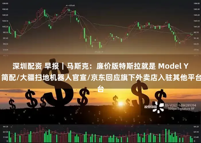 深圳配资 早报｜马斯克：廉价版特斯拉就是 Model Y 简配/大疆扫地机器人官宣/京东回应旗下外卖店入驻其他平台