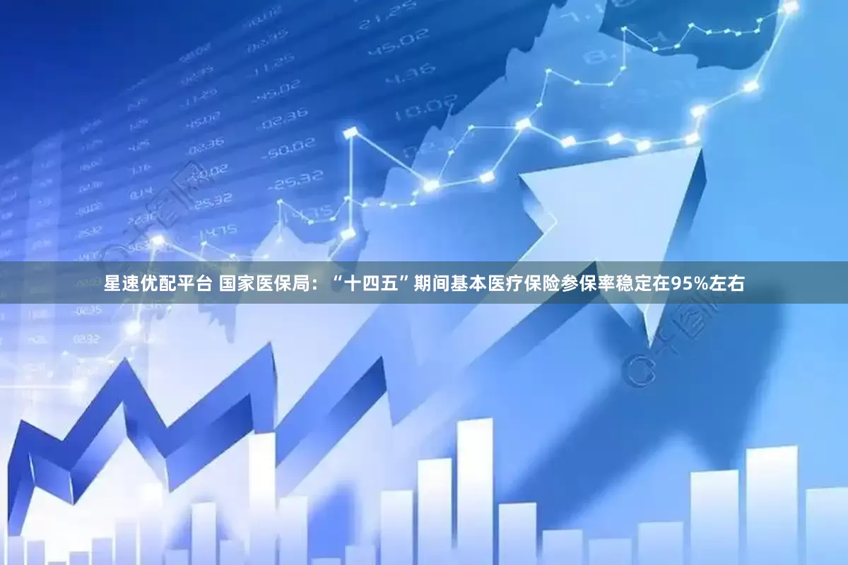 星速优配平台 国家医保局：“十四五”期间基本医疗保险参保率稳定在95%左右
