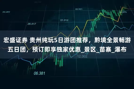 宏盛证券 贵州纯玩5日游团推荐，黔境全景畅游五日团，预订即享独家优惠_景区_苗寨_瀑布