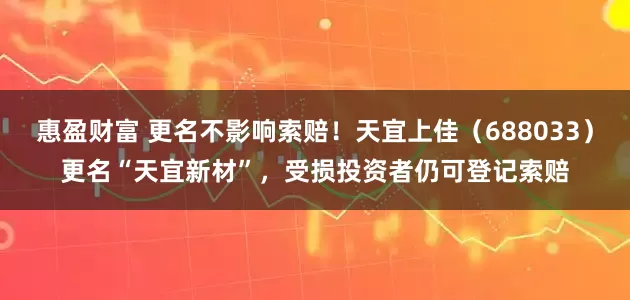 惠盈财富 更名不影响索赔！天宜上佳（688033）更名“天宜新材”，受损投资者仍可登记索赔