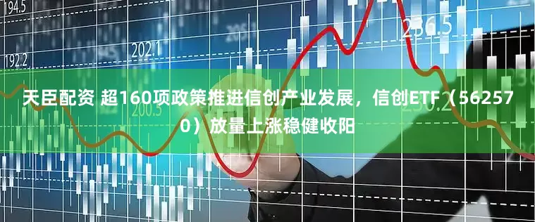 天臣配资 超160项政策推进信创产业发展，信创ETF（562570）放量上涨稳健收阳