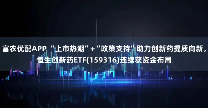 富农优配APP “上市热潮”+“政策支持”助力创新药提质向新，恒生创新药ETF(159316)连续获资金布局