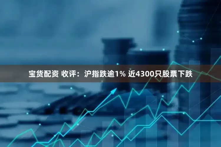 宝货配资 收评：沪指跌逾1% 近4300只股票下跌