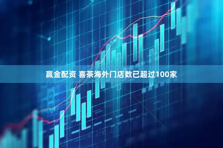 赢金配资 喜茶海外门店数已超过100家