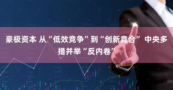 豪极资本 从“低效竞争”到“创新竞合” 中央多措并举“反内卷”