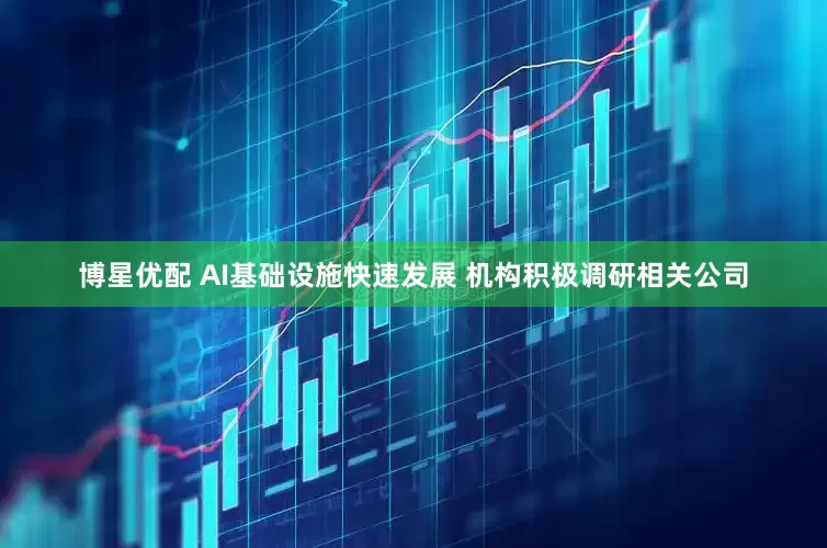 博星优配 AI基础设施快速发展 机构积极调研相关公司