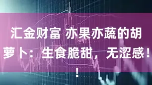 汇金财富 亦果亦蔬的胡萝卜：生食脆甜，无涩感！