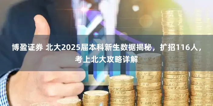 博盈证券 北大2025届本科新生数据揭秘，扩招116人，考上北大攻略详解