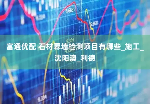 富通优配 石材幕墙检测项目有哪些_施工_沈阳澳_利德