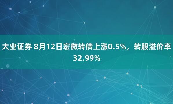 大业证券 8月12日宏微转债上涨0.5%，转股溢价率32.99%