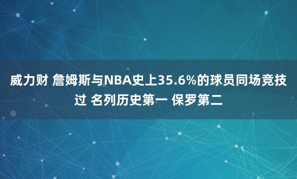 威力财 詹姆斯与NBA史上35.6%的球员同场竞技过 名列历史第一 保罗第二