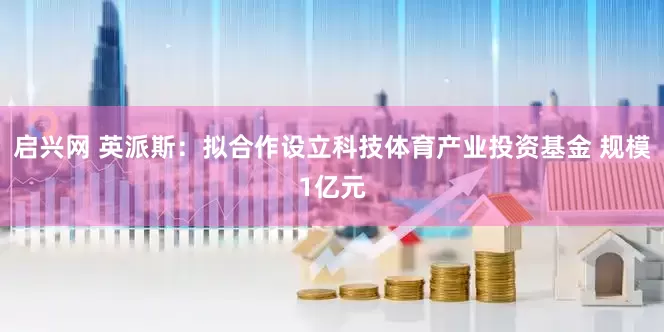 启兴网 英派斯：拟合作设立科技体育产业投资基金 规模1亿元