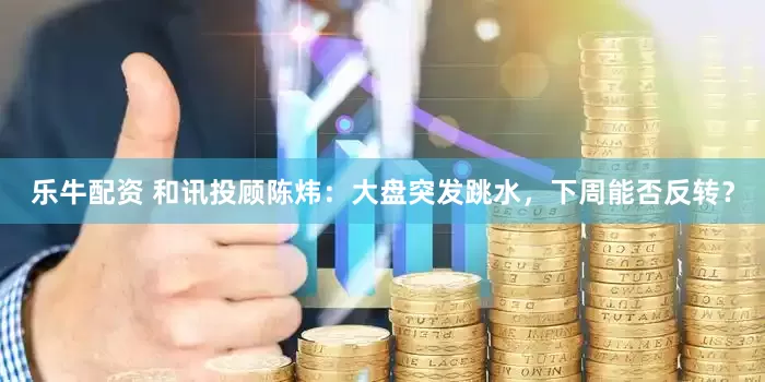 乐牛配资 和讯投顾陈炜：大盘突发跳水，下周能否反转？