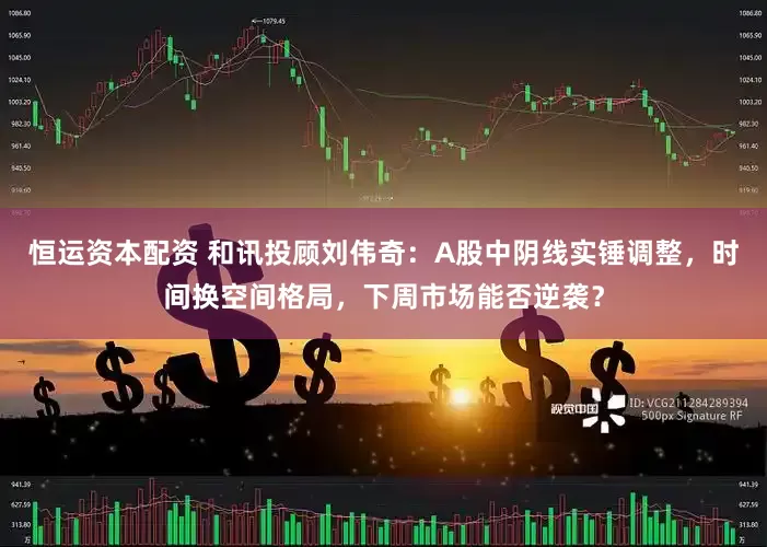恒运资本配资 和讯投顾刘伟奇：A股中阴线实锤调整，时间换空间格局，下周市场能否逆袭？