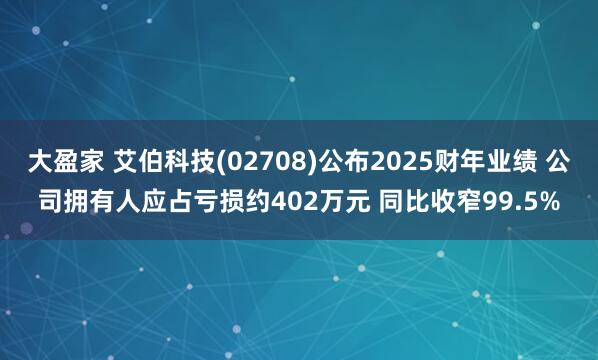 大盈家 艾伯科技(02708)公布2025财年业绩 公司拥有人应占亏损约402万元 同比收窄99.5%