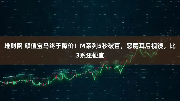 堆财网 颜值宝马终于降价！M系列5秒破百，恶魔耳后视镜，比3系还便宜