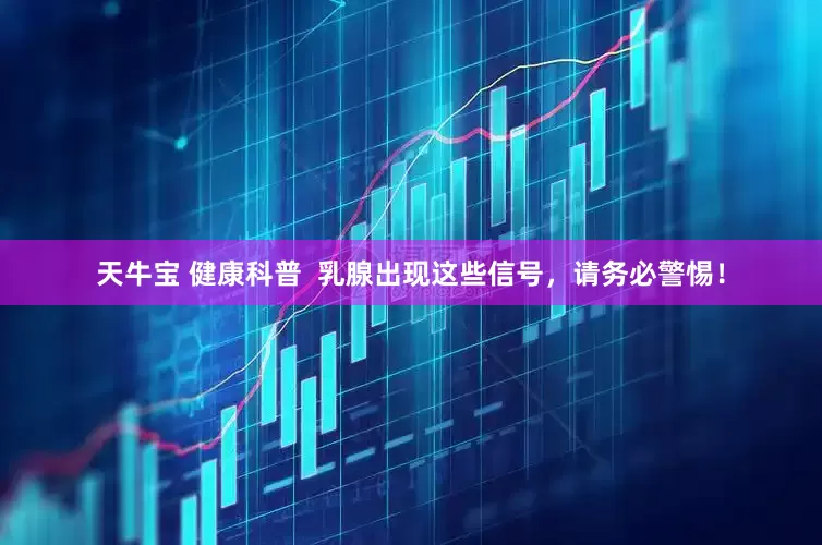 天牛宝 健康科普  乳腺出现这些信号，请务必警惕！