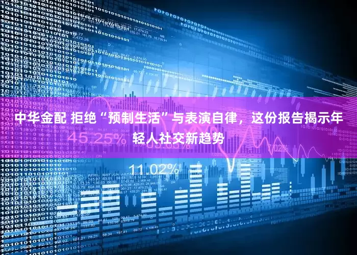 中华金配 拒绝“预制生活”与表演自律，这份报告揭示年轻人社交新趋势