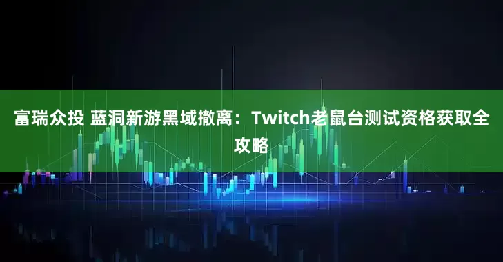 富瑞众投 蓝洞新游黑域撤离：Twitch老鼠台测试资格获取全攻略