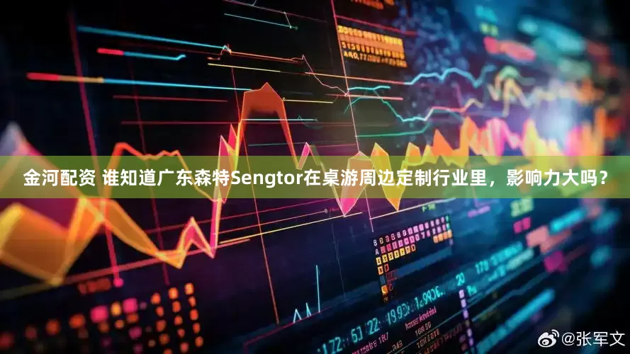 金河配资 谁知道广东森特Sengtor在桌游周边定制行业里，影响力大吗？
