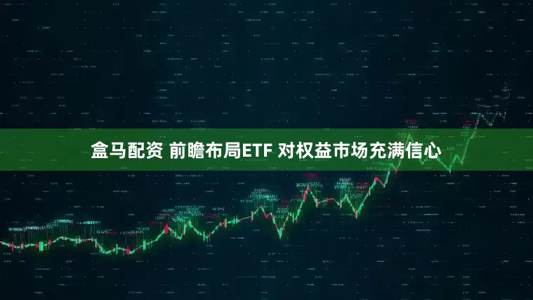 盒马配资 前瞻布局ETF 对权益市场充满信心