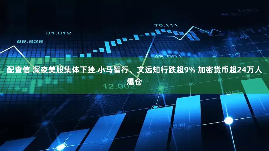 配查信 深夜美股集体下挫 小马智行、文远知行跌超9% 加密货币超24万人爆仓