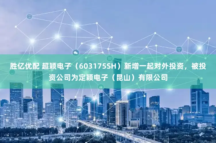 胜亿优配 超颖电子（603175SH）新增一起对外投资，被投资公司为定颖电子（昆山）有限公司