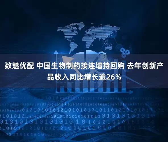 数魅优配 中国生物制药接连增持回购 去年创新产品收入同比增长逾26%
