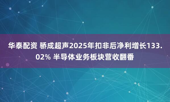 华泰配资 骄成超声2025年扣非后净利增长133.02% 半导体业务板块营收翻番