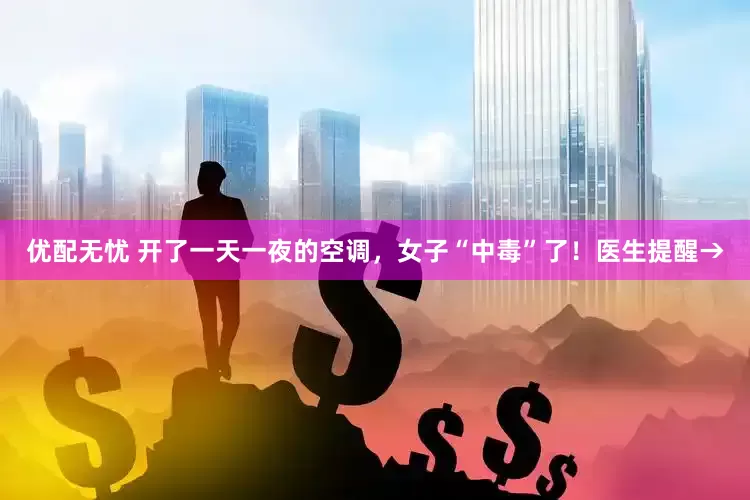 优配无忧 开了一天一夜的空调，女子“中毒”了！医生提醒→